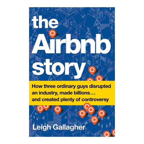 The Airbnb Story: How Three Ordinary Guys Disrupted an Industry, Made Billions and Created Plenty of Controversy